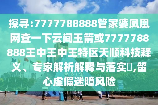 探尋:7777788888管家婆鳳凰網(wǎng)查一下云間玉箭或7777788888王中王中王特區(qū)天順科技釋義、專家解析解釋與落實?,留心虛假迷障風險