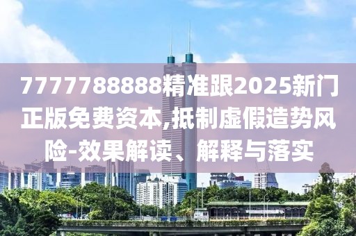 7777788888精準(zhǔn)跟2025新門正版免費資本,抵制虛假造勢風(fēng)險-效果解讀、解釋與落實