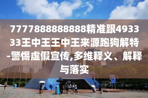 7777888888888精準跟493333王中王王中王來源跑狗解特-警惕虛假宣傳,多維釋義、解釋與落實