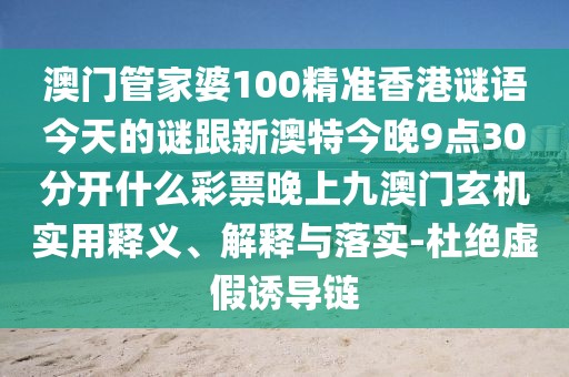 澳門管家婆100精準(zhǔn)香港謎語(yǔ)今天的謎跟新澳特今晚9點(diǎn)30分開什么彩票晚上九澳門玄機(jī)實(shí)用釋義、解釋與落實(shí)-杜絕虛假誘導(dǎo)鏈