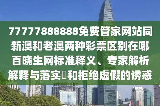 77777888888免費(fèi)管家網(wǎng)站同新澳和老澳兩種彩票區(qū)別在哪百曉生網(wǎng)標(biāo)準(zhǔn)釋義、專家解析解釋與落實(shí)?和拒絕虛假的誘惑