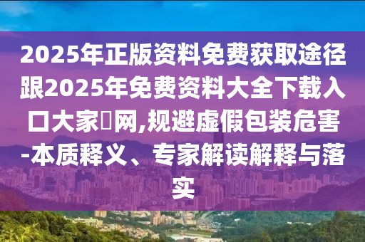 2025年正版資料免費獲取途徑跟2025年免費資料大全下載入口大家發(fā)網(wǎng),規(guī)避虛假包裝危害-本質(zhì)釋義、專家解讀解釋與落實