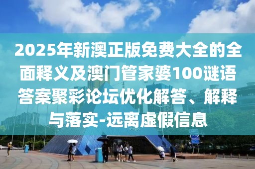 2025年新澳正版免費(fèi)大全的全面釋義及澳門管家婆100謎語答案聚彩論壇優(yōu)化解答、解釋與落實-遠(yuǎn)離虛假信息