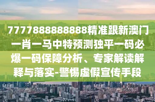 7777888888888精準(zhǔn)跟新澳門一肖一馬中特預(yù)測獨(dú)平一碼必爆一碼保障分析、專家解讀解釋與落實(shí)-警惕虛假宣傳手段