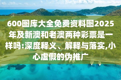 600圖庫大全免費資料圖2025年及新澳和老澳兩種彩票是一樣嗎:深度釋義、解釋與落實,小心虛假的偽推廣