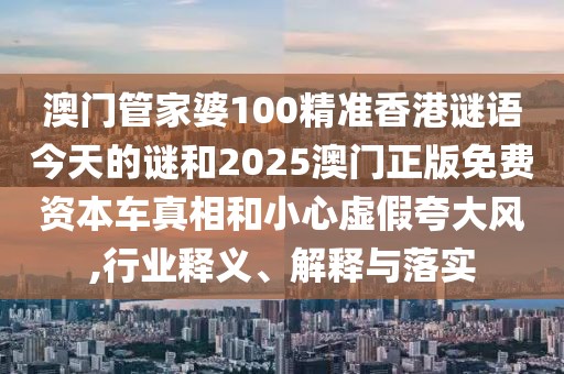 澳門管家婆100精準(zhǔn)香港謎語今天的謎和2025澳門正版免費(fèi)資本車真相和小心虛假夸大風(fēng),行業(yè)釋義、解釋與落實(shí)