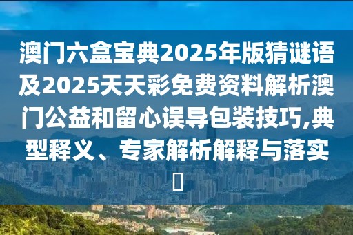 澳門(mén)六盒寶典2025年版猜謎語(yǔ)及2025天天彩免費(fèi)資料解析澳門(mén)公益和留心誤導(dǎo)包裝技巧,典型釋義、專(zhuān)家解析解釋與落實(shí)?