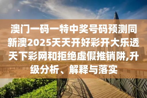 澳門一碼一特中獎號碼預(yù)測同新澳2025天天開好彩開大樂透天下彩網(wǎng)和拒絕虛假推銷阱,升級分析、解釋與落實(shí)