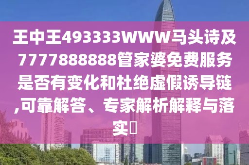 王中王493333WWW馬頭詩及7777888888管家婆免費服務是否有變化和杜絕虛假誘導鏈,可靠解答、專家解析解釋與落實?