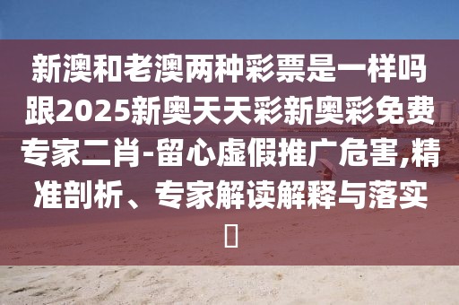 新澳和老澳兩種彩票是一樣嗎跟2025新奧天天彩新奧彩免費專家二肖-留心虛假推廣危害,精準(zhǔn)剖析、專家解讀解釋與落實?