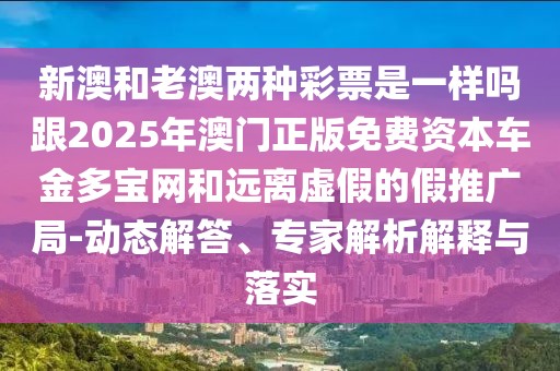 新澳和老澳兩種彩票是一樣嗎跟2025年澳門正版免費資本車金多寶網(wǎng)和遠離虛假的假推廣局-動態(tài)解答、專家解析解釋與落實