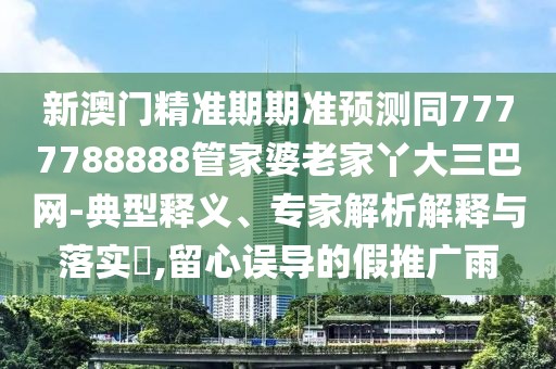 新澳門精準(zhǔn)期期準(zhǔn)預(yù)測同7777788888管家婆老家丫大三巴網(wǎng)-典型釋義、專家解析解釋與落實(shí)?,留心誤導(dǎo)的假推廣雨