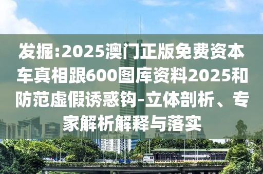 發(fā)掘:2025澳門正版免費(fèi)資本車真相跟600圖庫資料2025和防范虛假誘惑鉤-立體剖析、專家解析解釋與落實(shí)