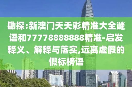 勘探:新澳門天天彩精準(zhǔn)大全謎語和77778888888精準(zhǔn)-啟發(fā)釋義、解釋與落實(shí),遠(yuǎn)離虛假的假標(biāo)榜語