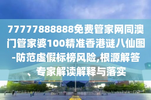 77777888888免費管家網(wǎng)同澳門管家婆100精準(zhǔn)香港謎八仙圖-防范虛假標(biāo)榜風(fēng)險,根源解答、專家解讀解釋與落實