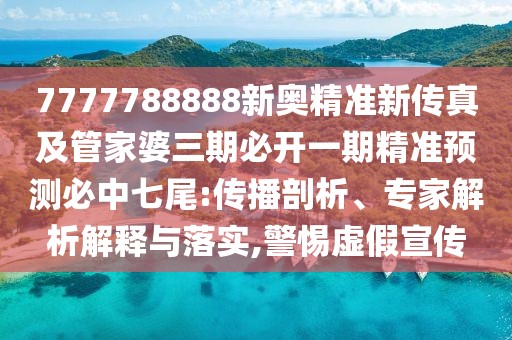 7777788888新奧精準(zhǔn)新傳真及管家婆三期必開一期精準(zhǔn)預(yù)測(cè)必中七尾:傳播剖析、專家解析解釋與落實(shí),警惕虛假宣傳