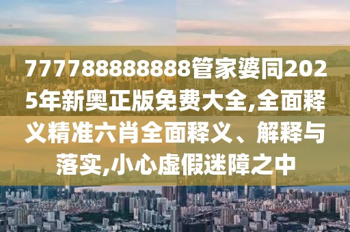 777788888888管家婆同2025年新奧正版免費大全,全面釋義精準六肖全面釋義、解釋與落實,小心虛假迷障之中