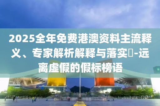 2025全年免費(fèi)港澳資料主流釋義、專(zhuān)家解析解釋與落實(shí)?-遠(yuǎn)離虛假的假標(biāo)榜語(yǔ)