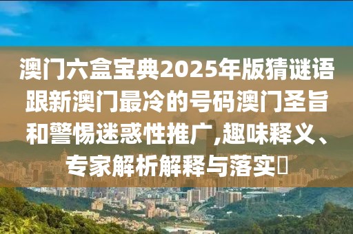 澳門六盒寶典2025年版猜謎語(yǔ)跟新澳門最冷的號(hào)碼澳門圣旨和警惕迷惑性推廣,趣味釋義、專家解析解釋與落實(shí)?