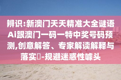 辨識:新澳門天天精準(zhǔn)大全謎語Ai跟澳門一碼一特中獎號碼預(yù)測,創(chuàng)意解答、專家解讀解釋與落實(shí)?-規(guī)避迷惑性噱頭