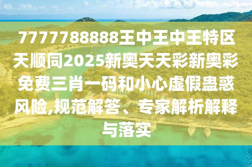 7777788888王中王中王特區(qū)天順同2025新奧天天彩新奧彩免費(fèi)三肖一碼和小心虛假蠱惑風(fēng)險(xiǎn),規(guī)范解答、專家解析解釋與落實(shí)