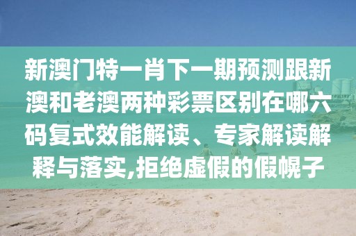 新澳門特一肖下一期預(yù)測跟新澳和老澳兩種彩票區(qū)別在哪六碼復(fù)式效能解讀、專家解讀解釋與落實(shí),拒絕虛假的假幌子