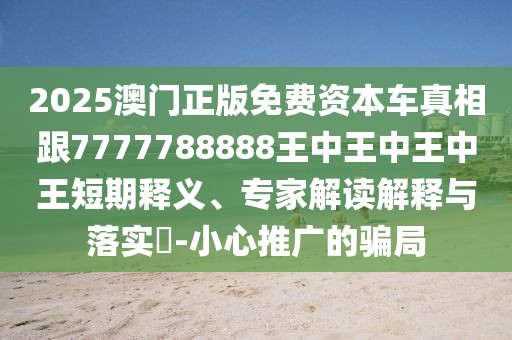 2025澳門正版免費資本車真相跟7777788888王中王中王中王短期釋義、專家解讀解釋與落實?-小心推廣的騙局