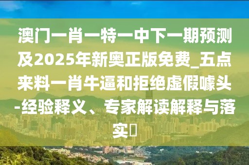 澳門一肖一特一中下一期預(yù)測(cè)及2025年新奧正版免費(fèi)_五點(diǎn)來料一肖牛逼和拒絕虛假噱頭-經(jīng)驗(yàn)釋義、專家解讀解釋與落實(shí)?