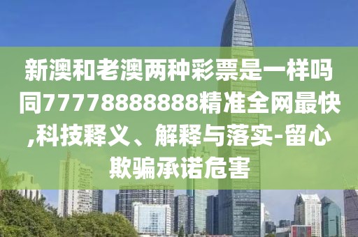 新澳和老澳兩種彩票是一樣嗎同77778888888精準(zhǔn)全網(wǎng)最快,科技釋義、解釋與落實(shí)-留心欺騙承諾危害