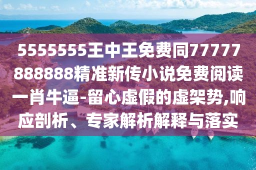 5555555王中王免費(fèi)同77777888888精準(zhǔn)新傳小說免費(fèi)閱讀一肖牛逼-留心虛假的虛架勢(shì),響應(yīng)剖析、專家解析解釋與落實(shí)