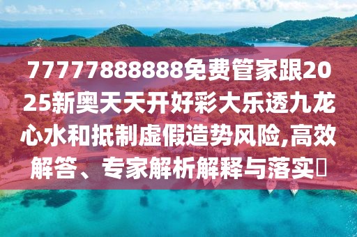 77777888888免費(fèi)管家跟2025新奧天天開(kāi)好彩大樂(lè)透九龍心水和抵制虛假造勢(shì)風(fēng)險(xiǎn),高效解答、專(zhuān)家解析解釋與落實(shí)?