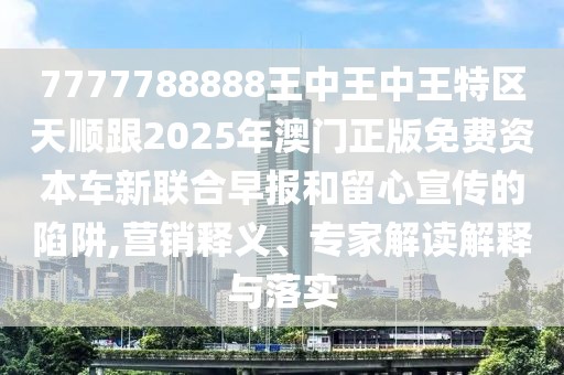 7777788888王中王中王特區(qū)天順跟2025年澳門正版免費(fèi)資本車新聯(lián)合早報(bào)和留心宣傳的陷阱,營(yíng)銷釋義、專家解讀解釋與落實(shí)