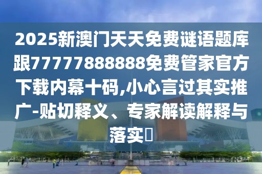 2025新澳門天天免費(fèi)謎語題庫跟77777888888免費(fèi)管家官方下載內(nèi)幕十碼,小心言過其實推廣-貼切釋義、專家解讀解釋與落實?