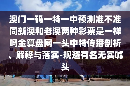 澳門一碼一特一中預測準不準同新澳和老澳兩種彩票是一樣嗎金算盤網(wǎng)一頭中特傳播剖析、解釋與落實-規(guī)避有名無實噱頭