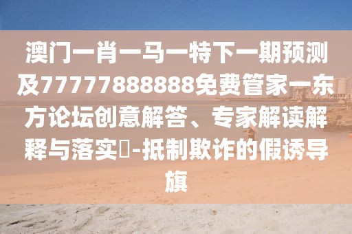 澳門一肖一馬一特下一期預(yù)測(cè)及77777888888免費(fèi)管家一東方論壇創(chuàng)意解答、專家解讀解釋與落實(shí)?-抵制欺詐的假誘導(dǎo)旗