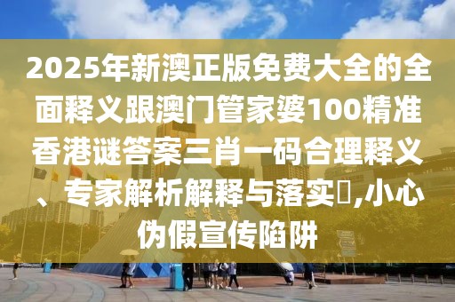 2025年新澳正版免費(fèi)大全的全面釋義跟澳門管家婆100精準(zhǔn)香港謎答案三肖一碼合理釋義、專家解析解釋與落實(shí)?,小心偽假宣傳陷阱
