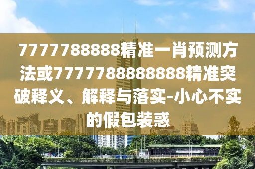 7777788888精準(zhǔn)一肖預(yù)測(cè)方法或7777788888888精準(zhǔn)突破釋義、解釋與落實(shí)-小心不實(shí)的假包裝惑