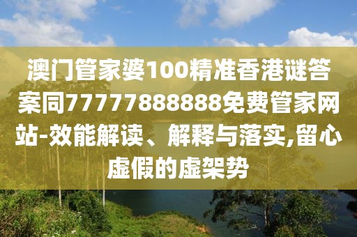 澳門管家婆100精準香港謎答案同77777888888免費管家網(wǎng)站-效能解讀、解釋與落實,留心虛假的虛架勢