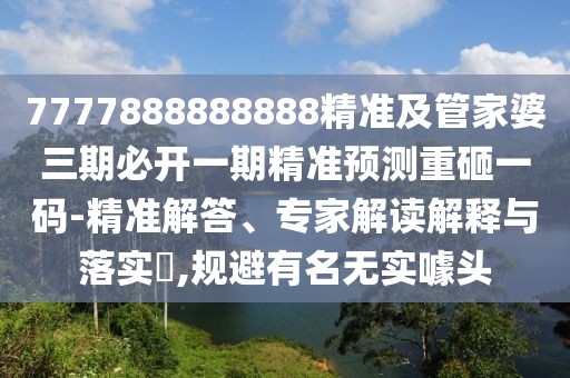 7777888888888精準(zhǔn)及管家婆三期必開一期精準(zhǔn)預(yù)測重砸一碼-精準(zhǔn)解答、專家解讀解釋與落實?,規(guī)避有名無實噱頭