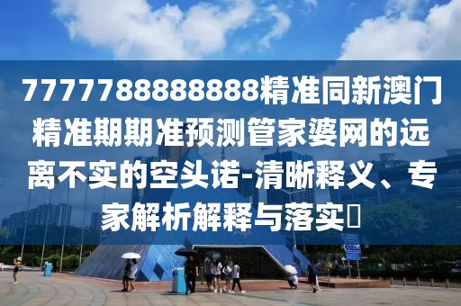 7777788888888精準同新澳門精準期期準預(yù)測管家婆網(wǎng)的遠離不實的空頭諾-清晰釋義、專家解析解釋與落實?