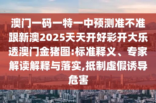 澳門一碼一特一中預(yù)測(cè)準(zhǔn)不準(zhǔn)跟新澳2025天天開好彩開大樂透澳門金豬圖:標(biāo)準(zhǔn)釋義、專家解讀解釋與落實(shí),抵制虛假誘導(dǎo)危害