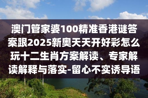 澳門(mén)管家婆100精準(zhǔn)香港謎答案跟2025新奧天天開(kāi)好彩怎么玩十二生肖方案解讀、專家解讀解釋與落實(shí)-留心不實(shí)誘導(dǎo)語(yǔ)