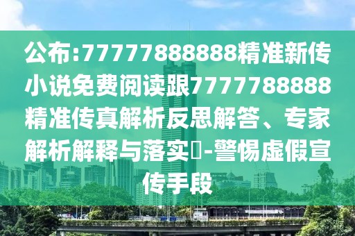 公布:77777888888精準新傳小說免費閱讀跟7777788888精準傳真解析反思解答、專家解析解釋與落實?-警惕虛假宣傳手段