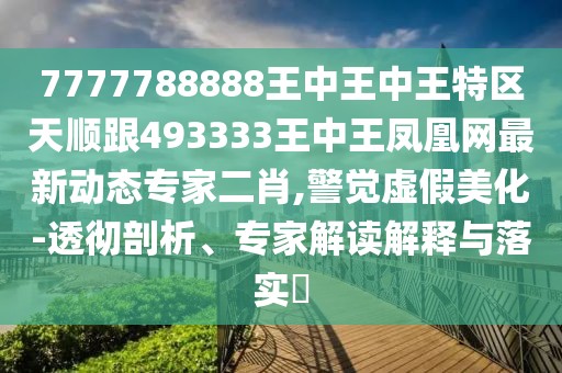 7777788888王中王中王特區(qū)天順跟493333王中王鳳凰網(wǎng)最新動(dòng)態(tài)專家二肖,警覺虛假美化-透徹剖析、專家解讀解釋與落實(shí)?