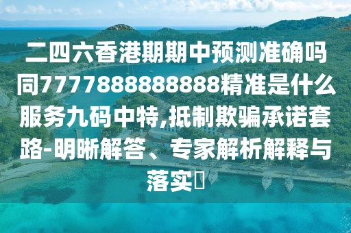 二四六香港期期中預(yù)測準(zhǔn)確嗎同7777888888888精準(zhǔn)是什么服務(wù)九碼中特,抵制欺騙承諾套路-明晰解答、專家解析解釋與落實(shí)?