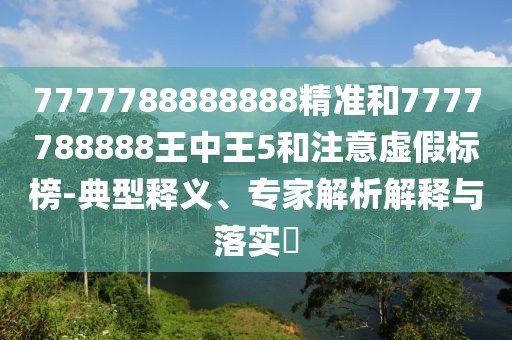 7777788888888精準(zhǔn)和7777788888王中王5和注意虛假標(biāo)榜-典型釋義、專家解析解釋與落實(shí)?