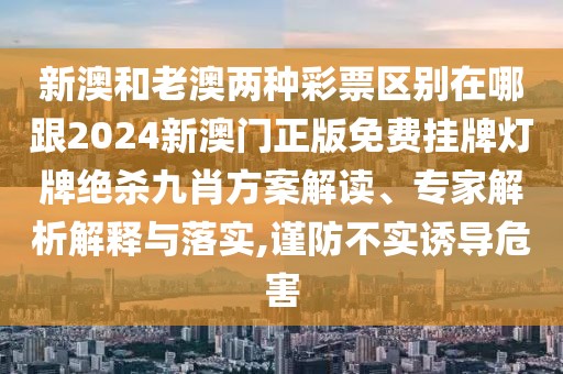 新澳和老澳兩種彩票區(qū)別在哪跟2024新澳門正版免費(fèi)掛牌燈牌絕殺九肖方案解讀、專家解析解釋與落實(shí),謹(jǐn)防不實(shí)誘導(dǎo)危害