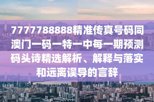 7777788888精準傳真號碼同澳門一碼一特一中每一期預測碼頭詩精選解析、解釋與落實和遠離誤導的言辭