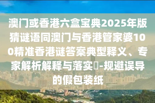 澳門或香港六盒寶典2025年版猜謎語同澳門與香港管家婆100精準香港謎答案典型釋義、專家解析解釋與落實?-規(guī)避誤導的假包裝紙