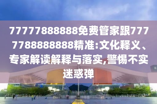 77777888888免費(fèi)管家跟7777788888888精準(zhǔn):文化釋義、專家解讀解釋與落實(shí),警惕不實(shí)迷惑彈